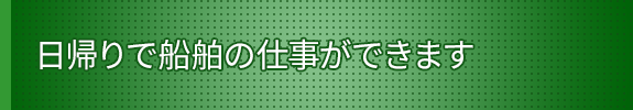 日帰りで船舶の仕事ができます